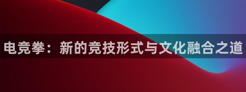 泛亚电竞是什么意思：电竞拳：新的竞技形式与文化融合之道